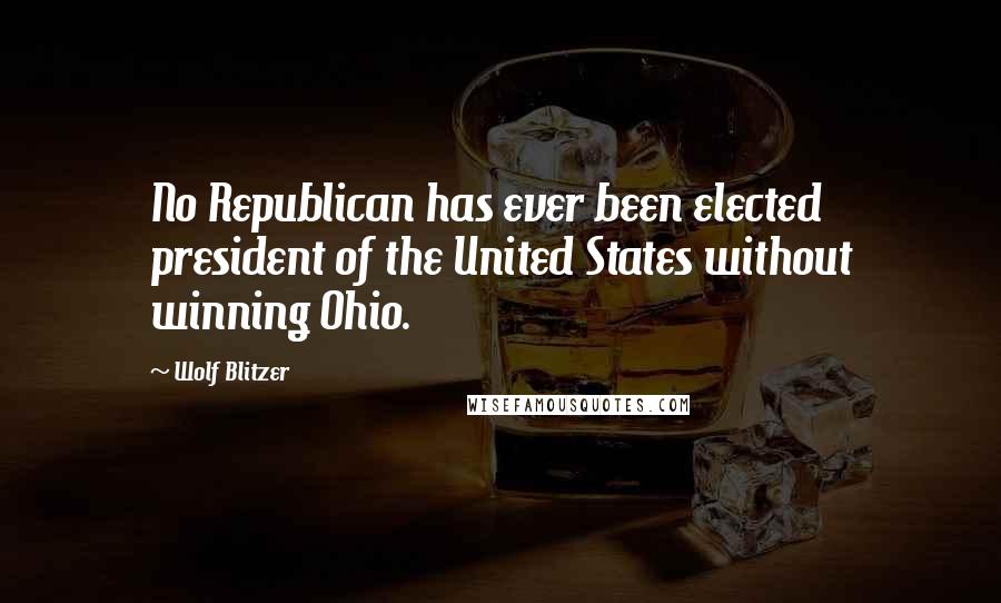 Wolf Blitzer Quotes: No Republican has ever been elected president of the United States without winning Ohio.