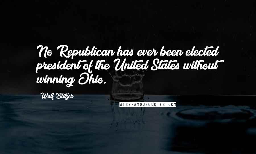 Wolf Blitzer Quotes: No Republican has ever been elected president of the United States without winning Ohio.