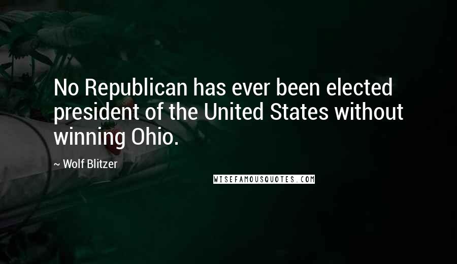 Wolf Blitzer Quotes: No Republican has ever been elected president of the United States without winning Ohio.