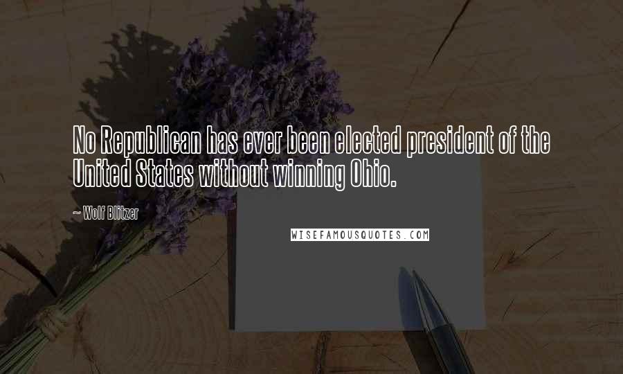 Wolf Blitzer Quotes: No Republican has ever been elected president of the United States without winning Ohio.