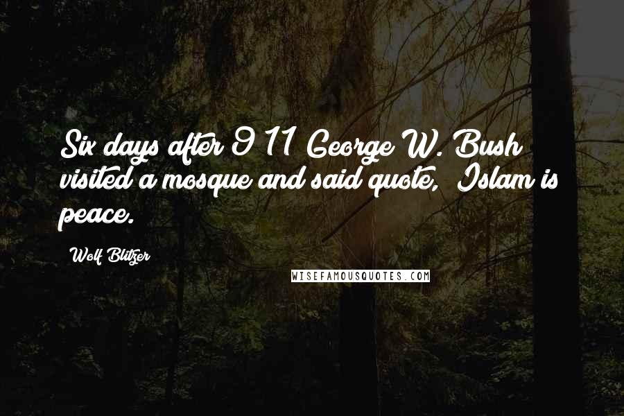 Wolf Blitzer Quotes: Six days after 9/11 George W. Bush visited a mosque and said quote, "Islam is peace."