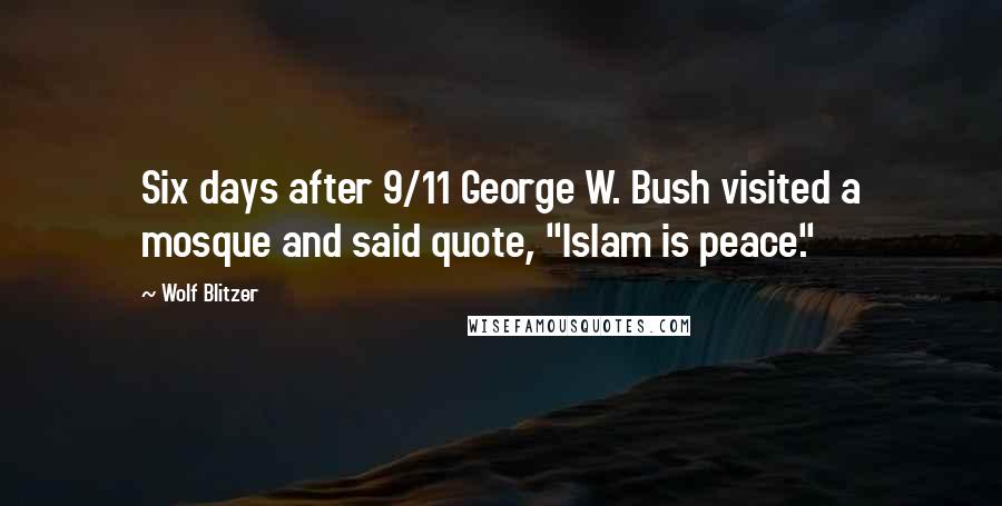 Wolf Blitzer Quotes: Six days after 9/11 George W. Bush visited a mosque and said quote, "Islam is peace."