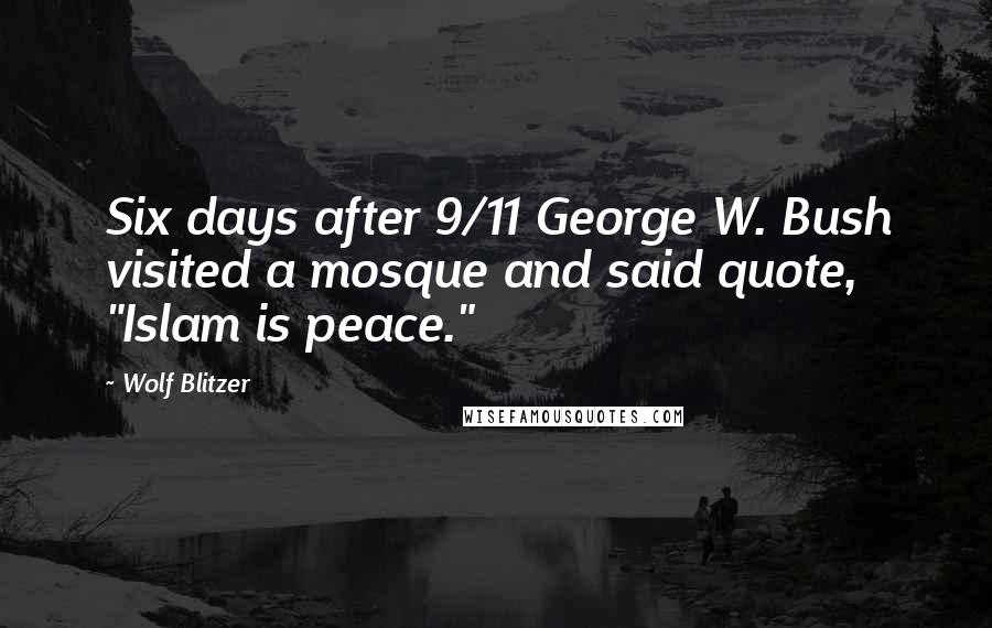 Wolf Blitzer Quotes: Six days after 9/11 George W. Bush visited a mosque and said quote, "Islam is peace."