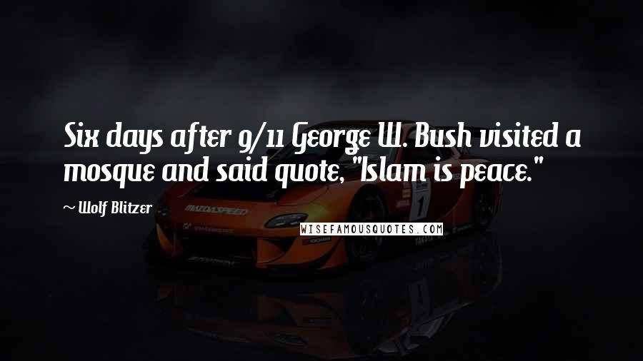 Wolf Blitzer Quotes: Six days after 9/11 George W. Bush visited a mosque and said quote, "Islam is peace."