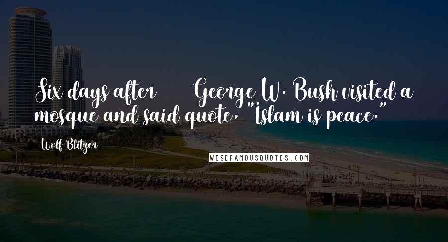 Wolf Blitzer Quotes: Six days after 9/11 George W. Bush visited a mosque and said quote, "Islam is peace."