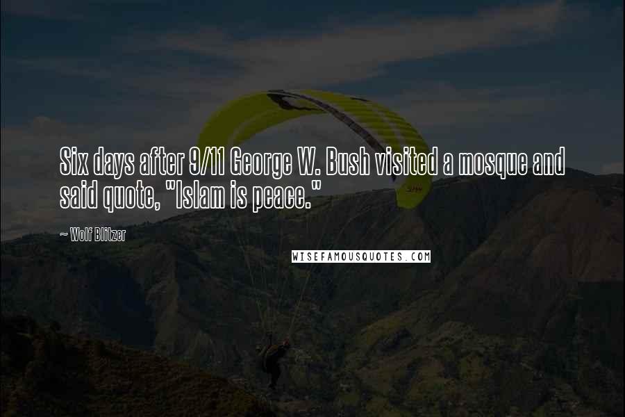 Wolf Blitzer Quotes: Six days after 9/11 George W. Bush visited a mosque and said quote, "Islam is peace."