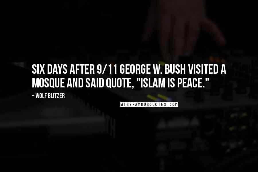 Wolf Blitzer Quotes: Six days after 9/11 George W. Bush visited a mosque and said quote, "Islam is peace."