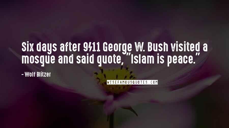 Wolf Blitzer Quotes: Six days after 9/11 George W. Bush visited a mosque and said quote, "Islam is peace."