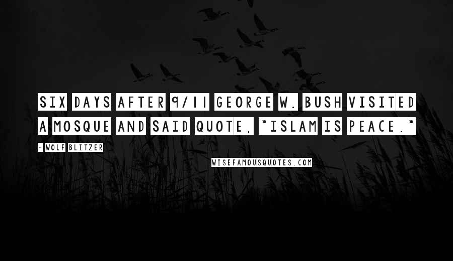 Wolf Blitzer Quotes: Six days after 9/11 George W. Bush visited a mosque and said quote, "Islam is peace."