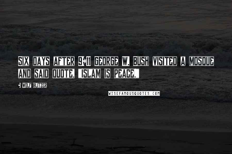 Wolf Blitzer Quotes: Six days after 9/11 George W. Bush visited a mosque and said quote, "Islam is peace."