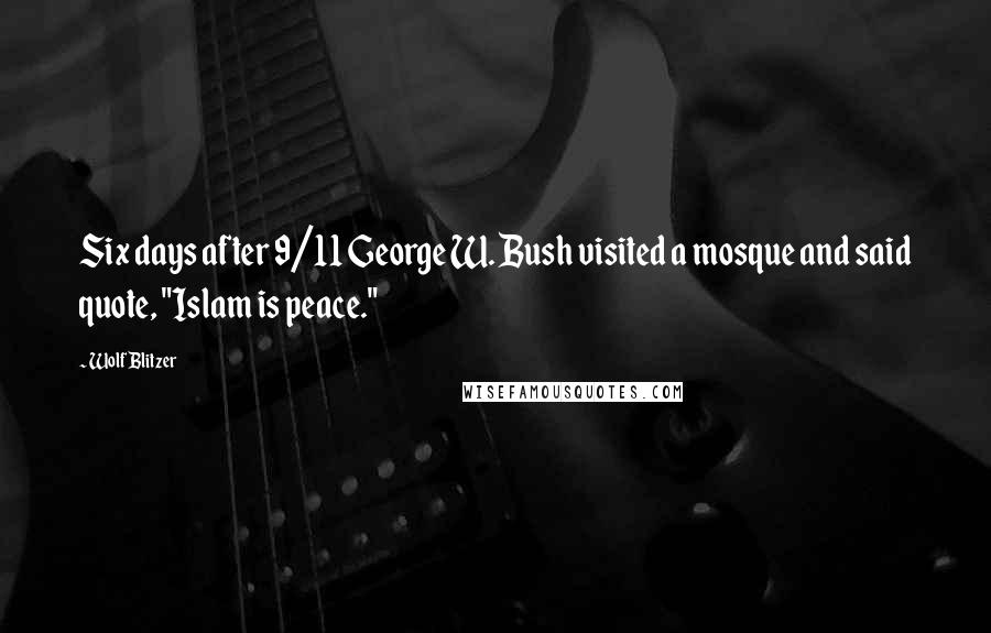 Wolf Blitzer Quotes: Six days after 9/11 George W. Bush visited a mosque and said quote, "Islam is peace."