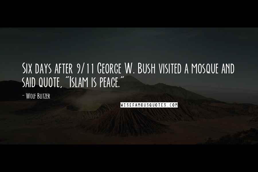 Wolf Blitzer Quotes: Six days after 9/11 George W. Bush visited a mosque and said quote, "Islam is peace."