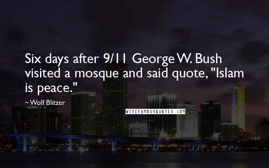 Wolf Blitzer Quotes: Six days after 9/11 George W. Bush visited a mosque and said quote, "Islam is peace."