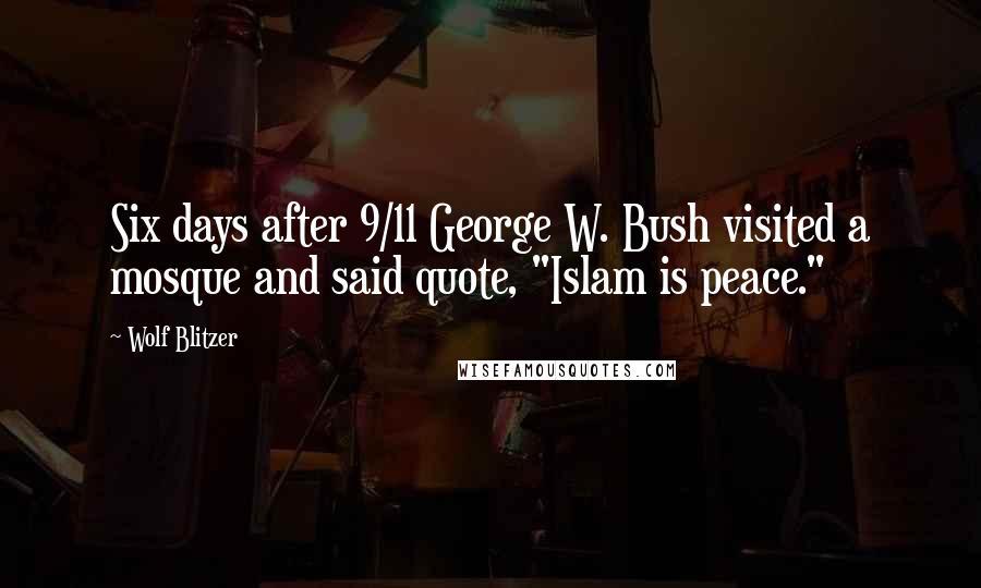 Wolf Blitzer Quotes: Six days after 9/11 George W. Bush visited a mosque and said quote, "Islam is peace."