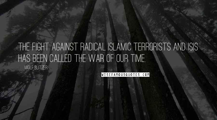 Wolf Blitzer Quotes: The fight against radical Islamic terrorists and ISIS has been called the war of our time.