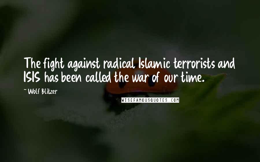 Wolf Blitzer Quotes: The fight against radical Islamic terrorists and ISIS has been called the war of our time.