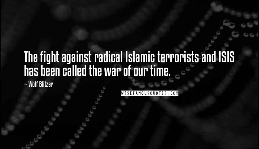 Wolf Blitzer Quotes: The fight against radical Islamic terrorists and ISIS has been called the war of our time.