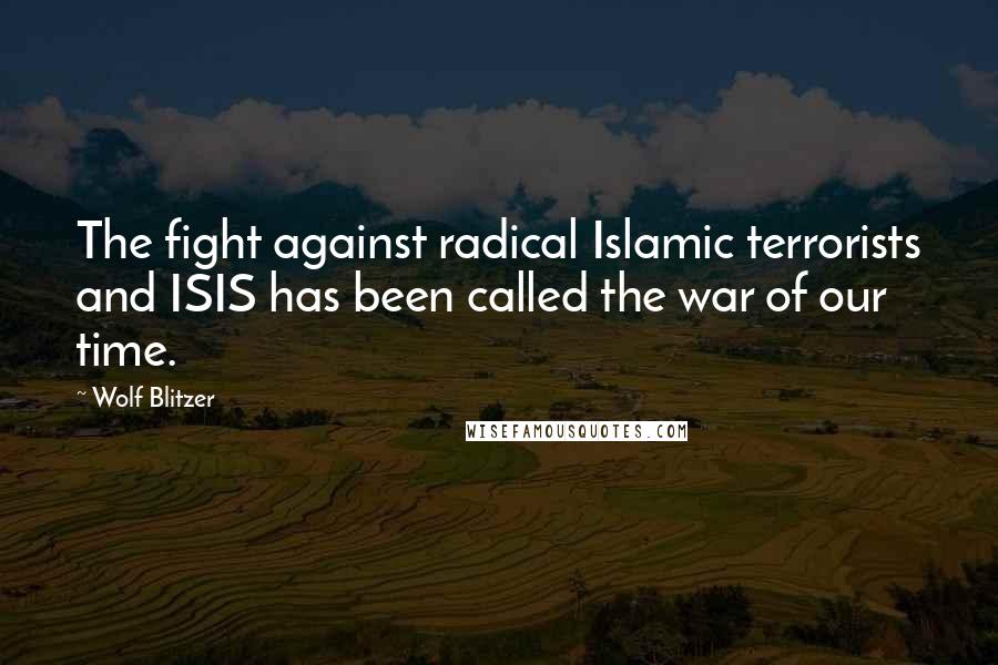 Wolf Blitzer Quotes: The fight against radical Islamic terrorists and ISIS has been called the war of our time.