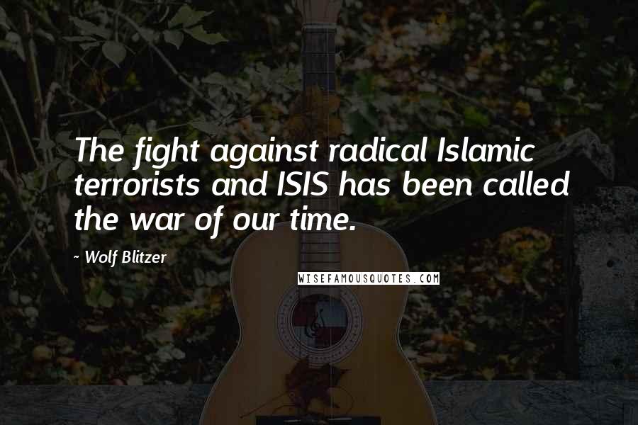 Wolf Blitzer Quotes: The fight against radical Islamic terrorists and ISIS has been called the war of our time.