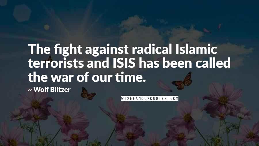 Wolf Blitzer Quotes: The fight against radical Islamic terrorists and ISIS has been called the war of our time.