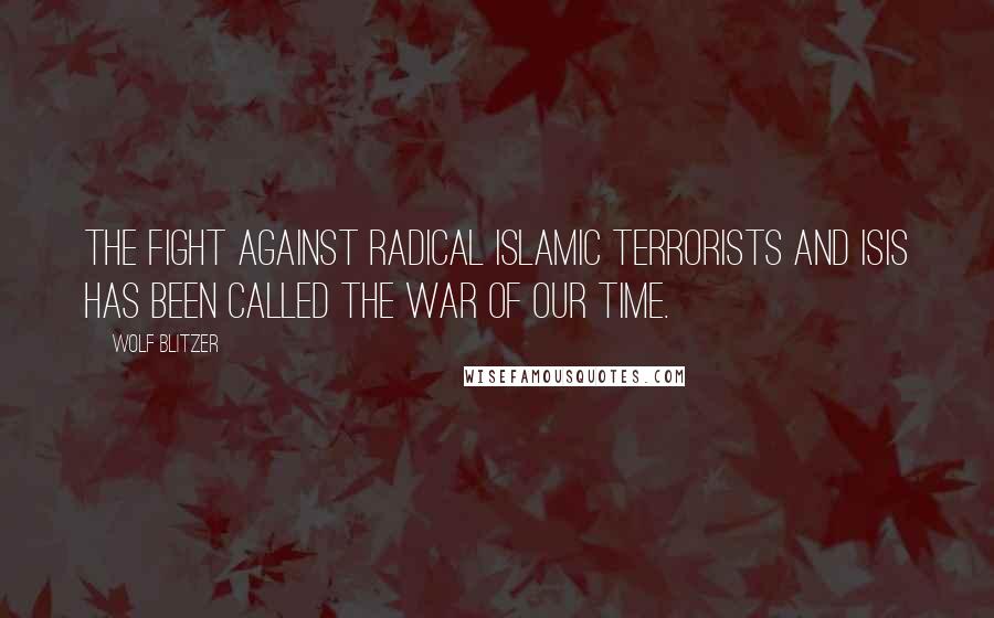 Wolf Blitzer Quotes: The fight against radical Islamic terrorists and ISIS has been called the war of our time.