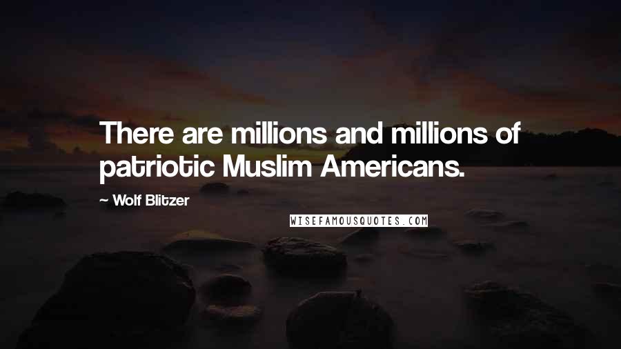 Wolf Blitzer Quotes: There are millions and millions of patriotic Muslim Americans.