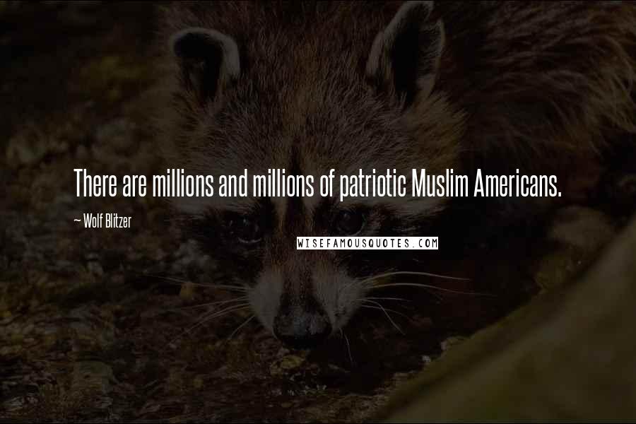 Wolf Blitzer Quotes: There are millions and millions of patriotic Muslim Americans.