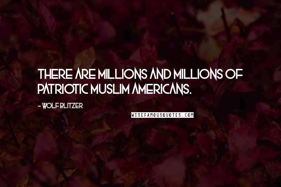 Wolf Blitzer Quotes: There are millions and millions of patriotic Muslim Americans.