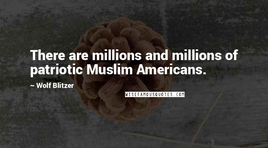 Wolf Blitzer Quotes: There are millions and millions of patriotic Muslim Americans.