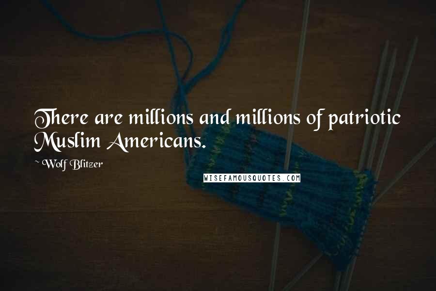 Wolf Blitzer Quotes: There are millions and millions of patriotic Muslim Americans.