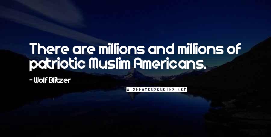 Wolf Blitzer Quotes: There are millions and millions of patriotic Muslim Americans.