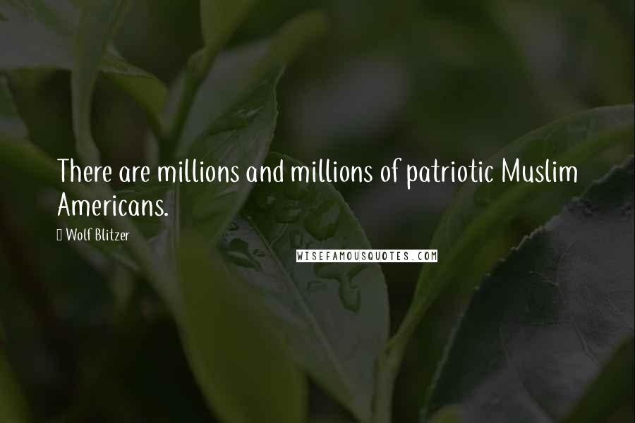 Wolf Blitzer Quotes: There are millions and millions of patriotic Muslim Americans.