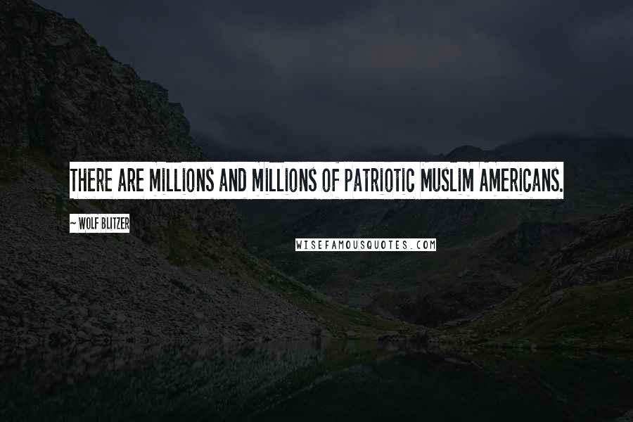 Wolf Blitzer Quotes: There are millions and millions of patriotic Muslim Americans.