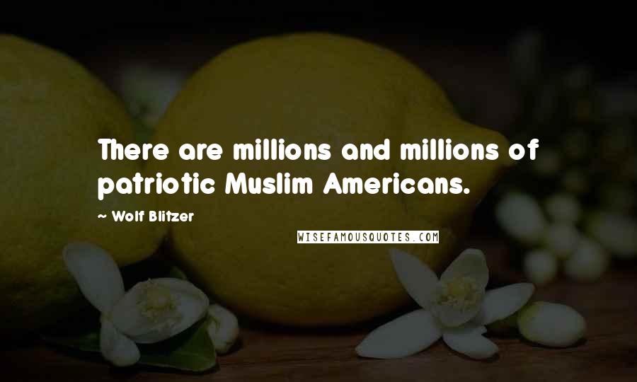 Wolf Blitzer Quotes: There are millions and millions of patriotic Muslim Americans.