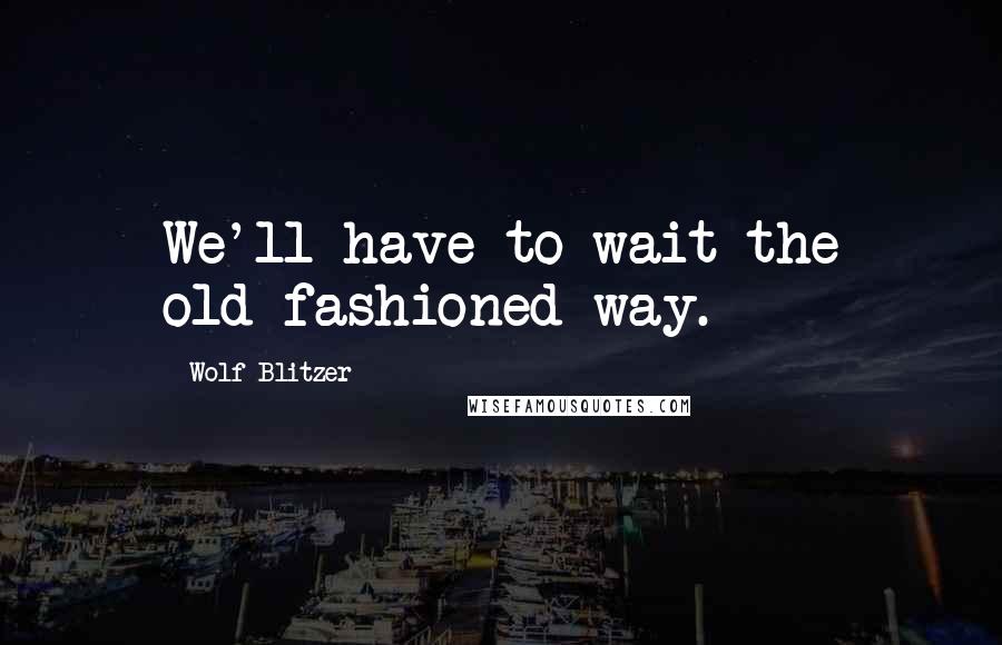 Wolf Blitzer Quotes: We'll have to wait the old-fashioned way.