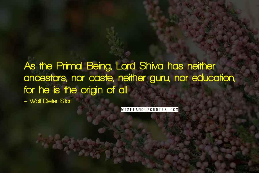 Wolf-Dieter Storl Quotes: As the Primal Being, Lord Shiva has neither ancestors, nor caste, neither guru, nor education, for he is the origin of all.