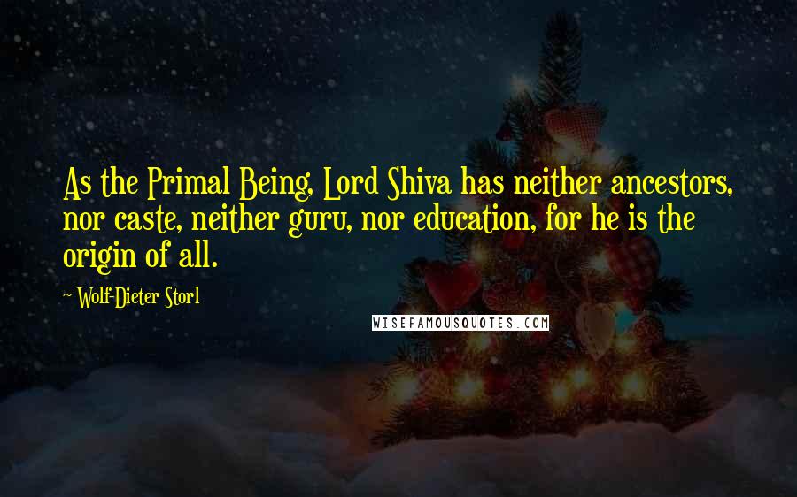 Wolf-Dieter Storl Quotes: As the Primal Being, Lord Shiva has neither ancestors, nor caste, neither guru, nor education, for he is the origin of all.