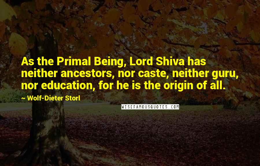 Wolf-Dieter Storl Quotes: As the Primal Being, Lord Shiva has neither ancestors, nor caste, neither guru, nor education, for he is the origin of all.