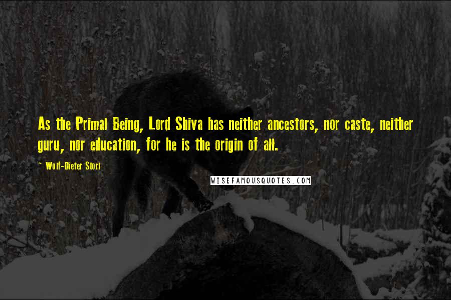 Wolf-Dieter Storl Quotes: As the Primal Being, Lord Shiva has neither ancestors, nor caste, neither guru, nor education, for he is the origin of all.