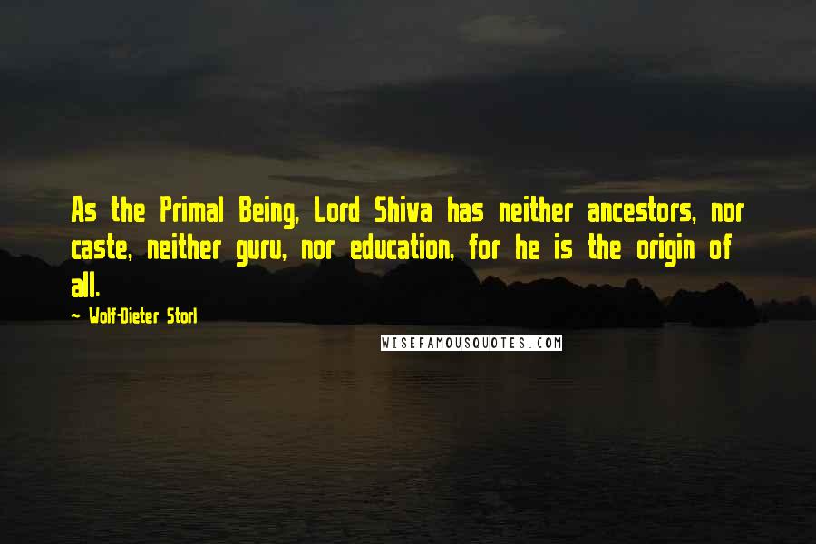 Wolf-Dieter Storl Quotes: As the Primal Being, Lord Shiva has neither ancestors, nor caste, neither guru, nor education, for he is the origin of all.