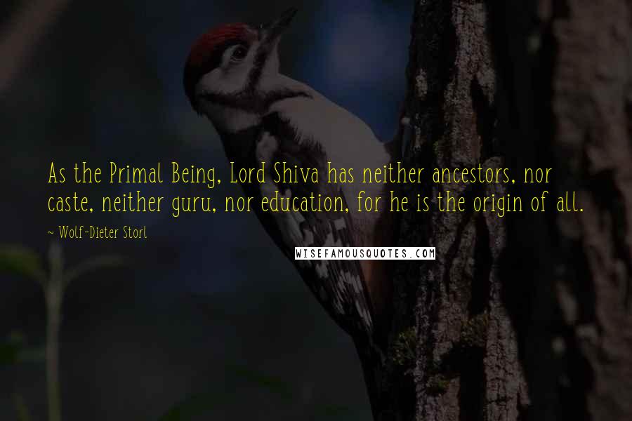 Wolf-Dieter Storl Quotes: As the Primal Being, Lord Shiva has neither ancestors, nor caste, neither guru, nor education, for he is the origin of all.