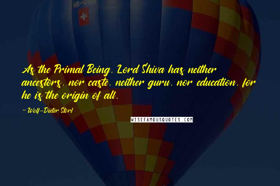 Wolf-Dieter Storl Quotes: As the Primal Being, Lord Shiva has neither ancestors, nor caste, neither guru, nor education, for he is the origin of all.