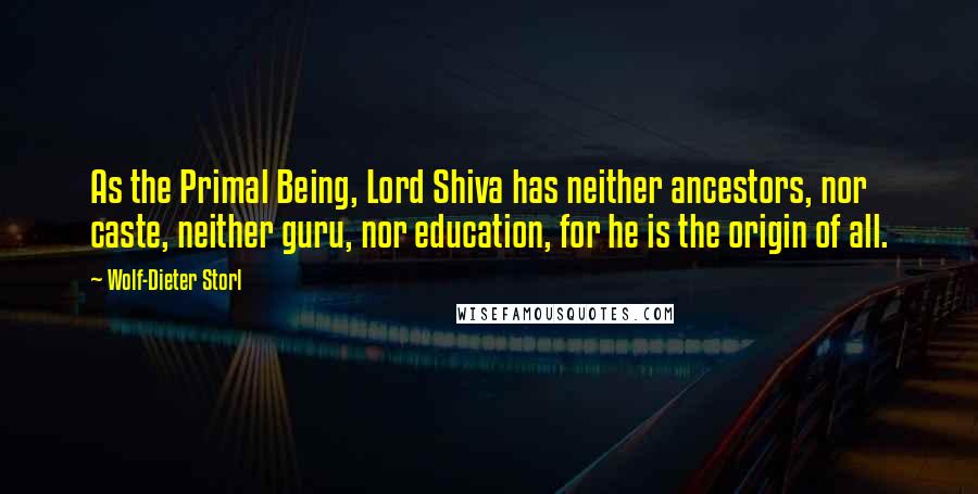 Wolf-Dieter Storl Quotes: As the Primal Being, Lord Shiva has neither ancestors, nor caste, neither guru, nor education, for he is the origin of all.