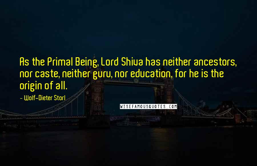 Wolf-Dieter Storl Quotes: As the Primal Being, Lord Shiva has neither ancestors, nor caste, neither guru, nor education, for he is the origin of all.