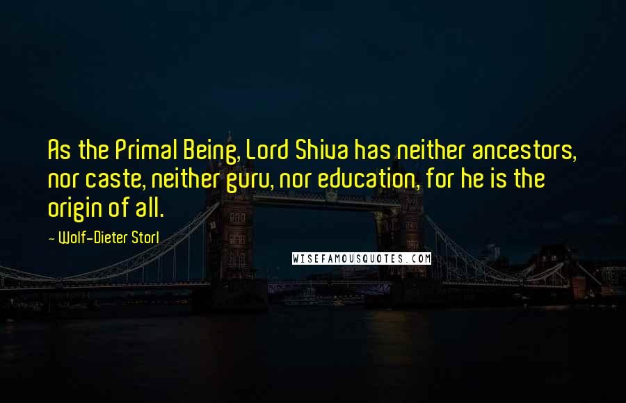 Wolf-Dieter Storl Quotes: As the Primal Being, Lord Shiva has neither ancestors, nor caste, neither guru, nor education, for he is the origin of all.