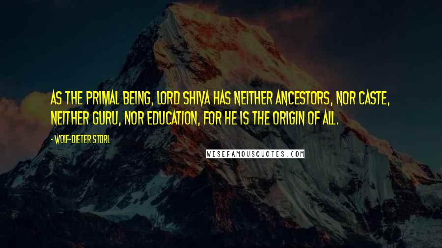 Wolf-Dieter Storl Quotes: As the Primal Being, Lord Shiva has neither ancestors, nor caste, neither guru, nor education, for he is the origin of all.