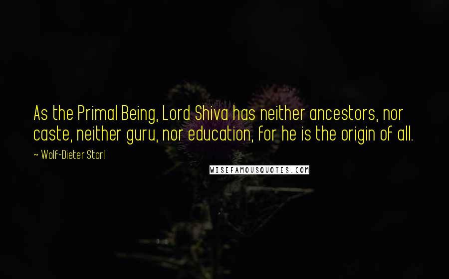 Wolf-Dieter Storl Quotes: As the Primal Being, Lord Shiva has neither ancestors, nor caste, neither guru, nor education, for he is the origin of all.