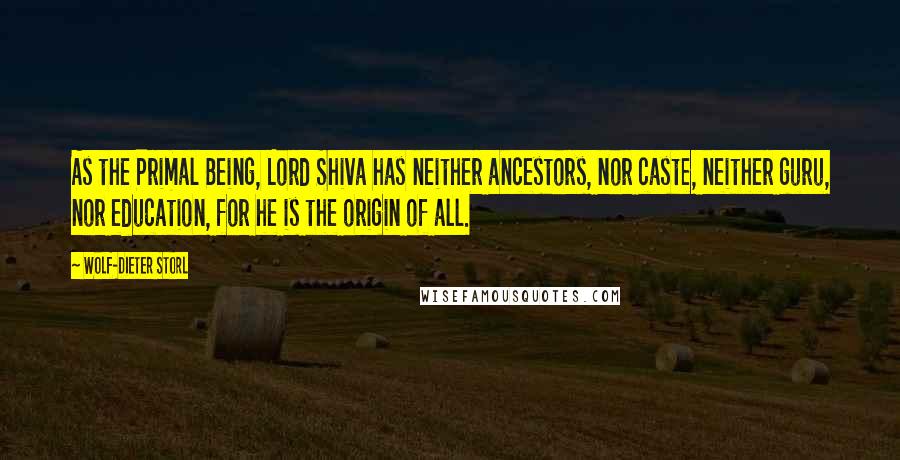 Wolf-Dieter Storl Quotes: As the Primal Being, Lord Shiva has neither ancestors, nor caste, neither guru, nor education, for he is the origin of all.