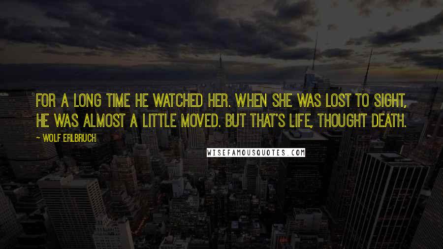 Wolf Erlbruch Quotes: For a long time he watched her. When she was lost to sight, he was almost a little moved. But that's life, thought death.