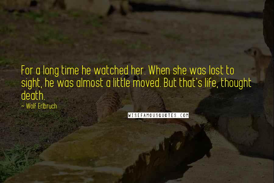 Wolf Erlbruch Quotes: For a long time he watched her. When she was lost to sight, he was almost a little moved. But that's life, thought death.